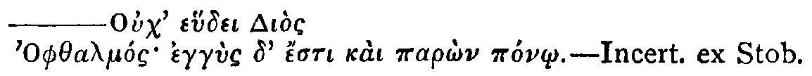 Greek: Ouch' ehudei Di&ograve;s
          Ophthalm&oacute;s egg&ugrave;s d' &eacute;sti ka&igrave; par&ocirc;n p&oacute;n&ocirc;.&mdash;Incert. ex Stob.