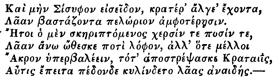Greek: Ka&igrave; m&agrave;en Sisyphon eiseidon, krat&eacute;r' alge' &eacute;chonta,
  Laan Bast&aacute;zonta pel&ocirc;rion amphot&eacute;raesin.
  Aetoi ho m&egrave;n skaeript&oacute;menos chers&iacute;n te pos&iacute;n te,
  Laan an&ocirc; &ocirc;theske pot&igrave; l&oacute;phon, all' hote m&eacute;lloi
  Akron hyperbal&eacute;ein, tot' apostr&eacute;psaske krataiis,
  Autis &eacute;peita p&eacute;donde kyl&iacute;ndeto laas anaid&aacute;es.