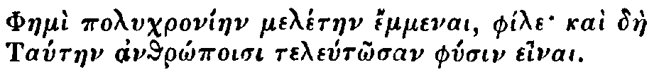 Greek: Phaem&igrave; polychron&iacute;aen mel&eacute;taen &eacute;mmenai, ph&iacute;le ka&igrave; d&agrave;e
        Tataen anthr&ocirc;poisi telet&ocirc;san physin einai.