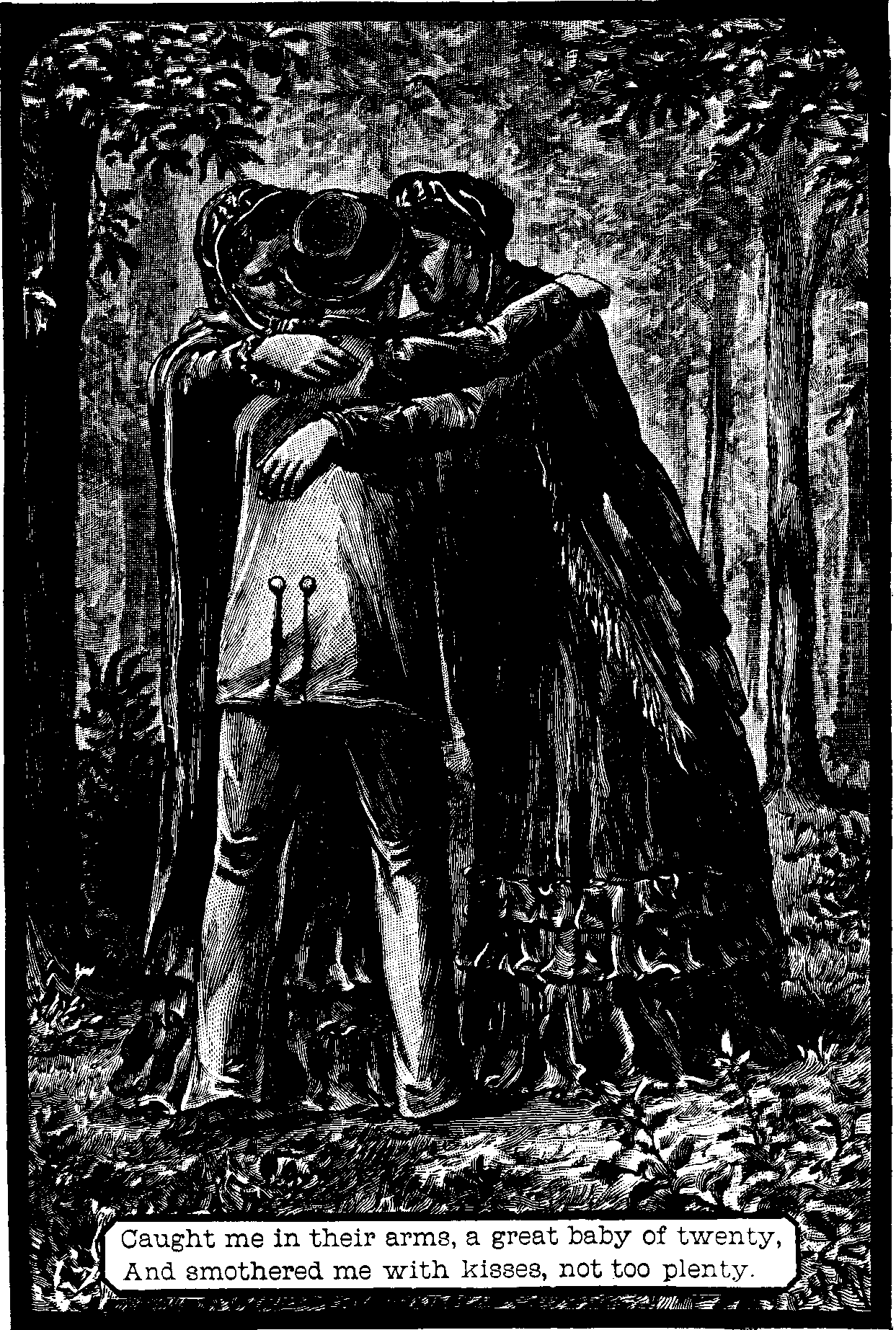 Illustration:
Caught me in their arms, a great baby of twenty, And smothered me with
kisses, not too plenty.