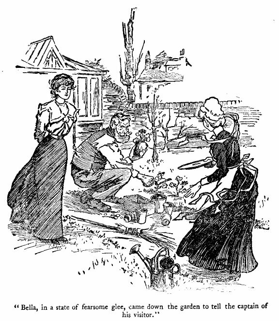 &lsquo;bella, in a State of Fearsome Glee, Came Down the Garden To Tell the Captain of his Visitor.&rsquo; 