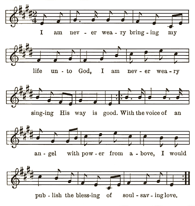 
I am nev-er wea-ry bring-ing my life un-to God, I am nev-er wea-ry sing-ing His way is good. With the voice of an
an-gel with pow-er from a-bove, I would pub-lish the bless-ing of soul-sav-ing love.