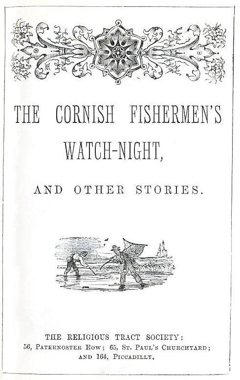 THE CORNISH FISHERMEN'S WATCH-NIGHT, AND OTHER STORIES. from
THE RELIGIOUS TRACT SOCIETY: 56, Paternoster Row; 65, St. Paul's Churchyard; and 164, Piccadilly.