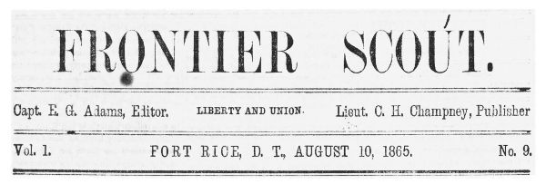 FRONTIER SCOUT. Capt. E. G. Adams, Editor. LIBERTY AND
UNION. Lieut. C. H. Champney, Publisher Vol. 1. FORT RICE, D. T.,
AUGUST 10, 1865 No. 9.