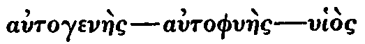 Greek:
autogen�es &mdash; autophyl�es &mdash; uhios heautou