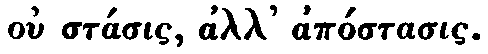 Greek: ou st�sis all' ap�stasis